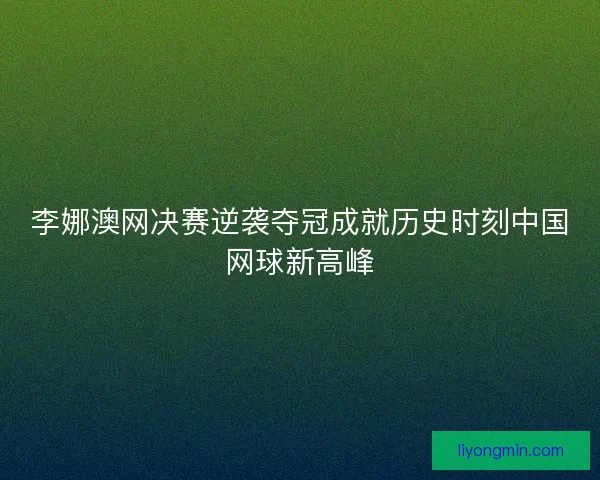 李娜澳网决赛逆袭夺冠成就历史时刻中国网球新高峰