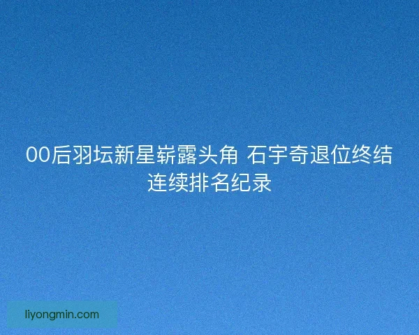 00后羽坛新星崭露头角 石宇奇退位终结连续排名纪录