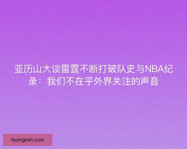 亚历山大谈雷霆不断打破队史与NBA纪录：我们不在乎外界关注的声音